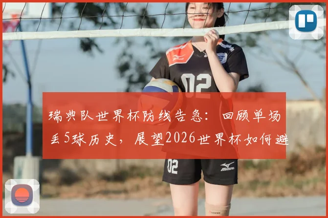 瑞典队世界杯防线告急:回顾单场丢5球历史,展望2026世界杯如何避免重蹈覆辙