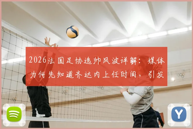 2026法国足协选帅风波详解：媒体为何先知道齐达内上任时间，引发副主席对开会通知强烈不满