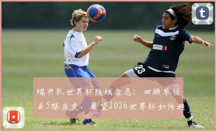 瑞典队世界杯防线告急：回顾单场丢5球历史，展望2026世界杯如何避免重蹈覆辙