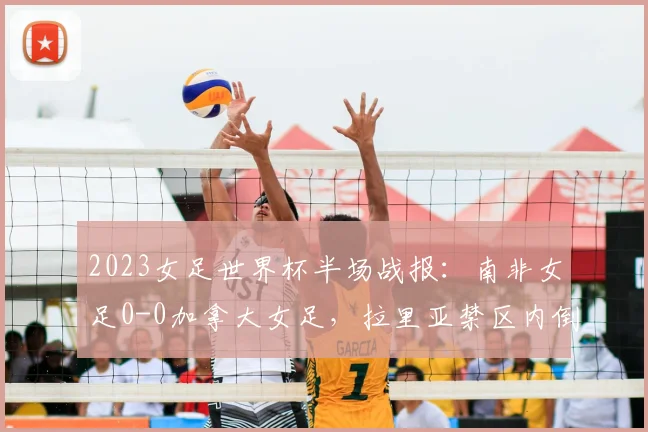 2023女足世界杯半场战报：南非女足0-0加拿大女足，拉里亚禁区内倒地裁判未判点球引争议