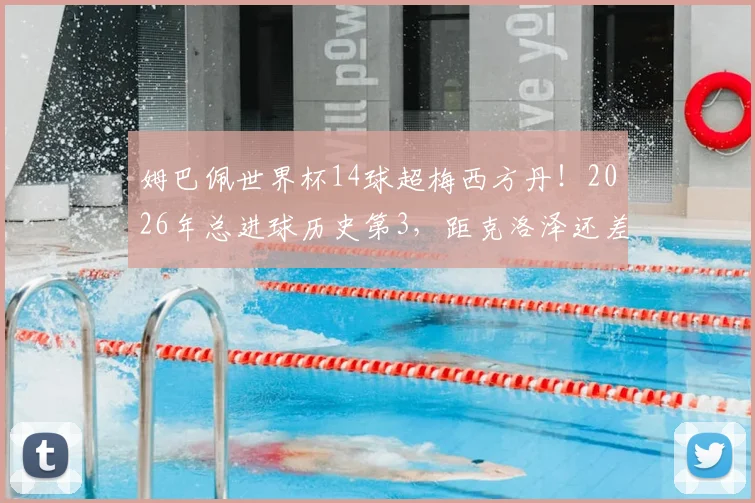 姆巴佩世界杯14球超梅西方丹!2026年总进球历史第3,距克洛泽还差几球?深度解析射手榜