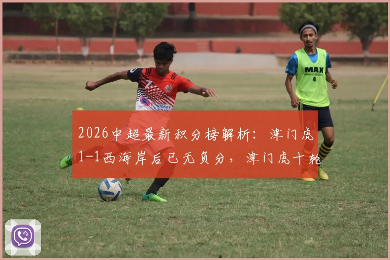 2026中超最新积分榜解析:津门虎1-1西海岸后已无负分,津门虎十轮战绩及于根伟战术点评