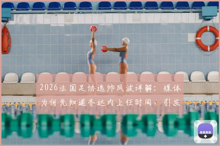 2026法国足协选帅风波详解:媒体为何先知道齐达内上任时间,引发副主席对开会通知强烈不满
