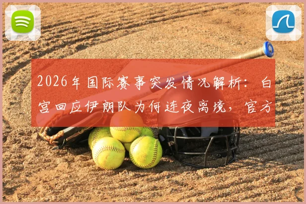 2026年国际赛事突发情况解析:白宫回应伊朗队为何连夜离境,官方回应流程详情