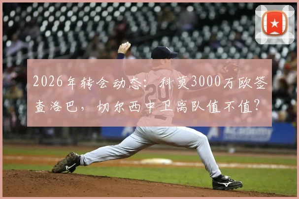 2026年转会动态：科莫3000万欧签查洛巴，切尔西中卫离队值不值？技术分析与影响解读