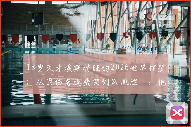 18岁天才埃斯特旺的2026世界杯梦:从因伤落选痛哭到凤凰涅槃,他的励志故事教会我们什么