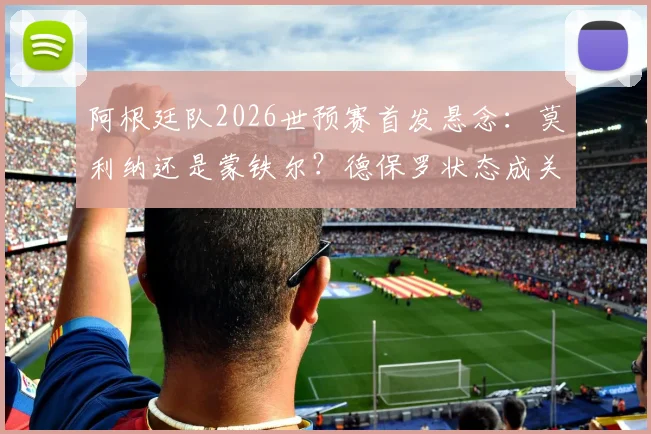 阿根廷队2026世预赛首发悬念:莫利纳还是蒙铁尔?德保罗状态成关键,斯卡洛尼如何抉择