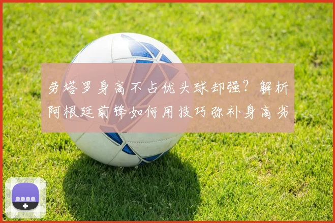 劳塔罗身高不占优头球却强?解析阿根廷前锋如何用技巧弥补身高劣势,头球破门集锦分析