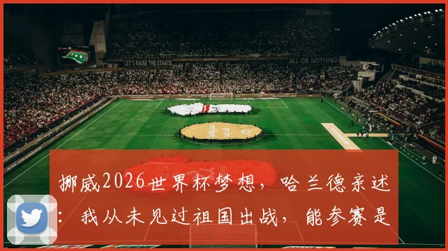 挪威2026世界杯梦想,哈兰德亲述:我从未见过祖国出战,能参赛是最大的心愿