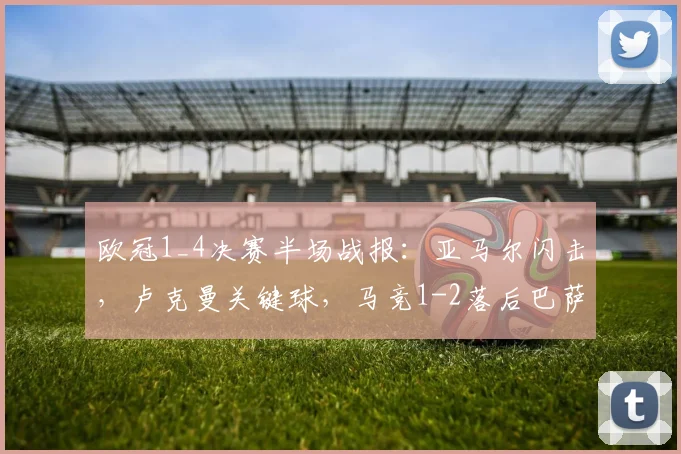 欧冠1_4决赛半场战报：亚马尔闪击，卢克曼关键球，马竞1-2落后巴萨，西蒙尼战术被压制？