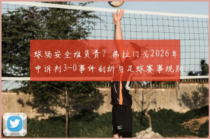 球场安全谁负责?弗拉门戈2026年申诉判3-0事件剖析与足球赛事规则解读