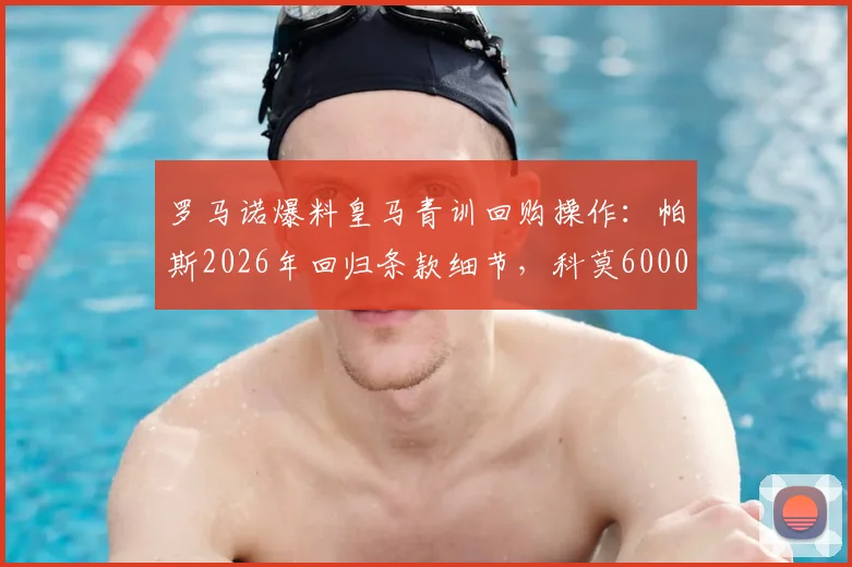 罗马诺爆料皇马青训回购操作:帕斯2026年回归条款细节,科莫6000万欧买断权解读