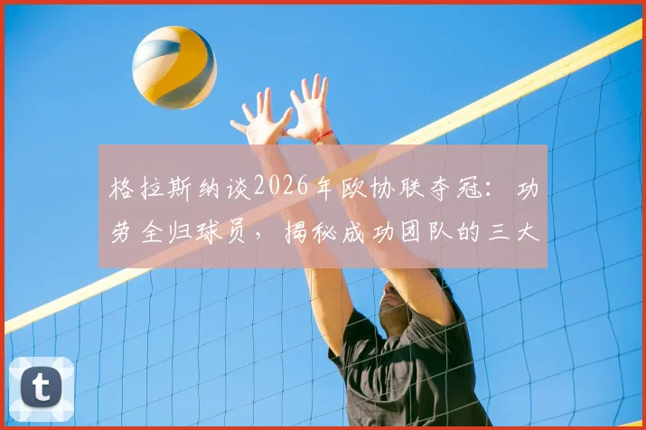 格拉斯纳谈2026年欧协联夺冠:功劳全归球员,揭秘成功团队的三大核心要素