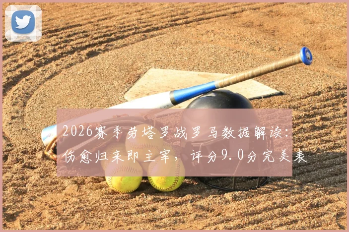 2026赛季劳塔罗战罗马数据解读:伤愈归来即主宰,评分9.0分完美表现全纪录