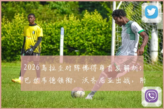 2026乌拉圭对阵佛得角首发解析：巴尔韦德领衔，沃齐尼亚出战，附双方历史战绩与阵容名单