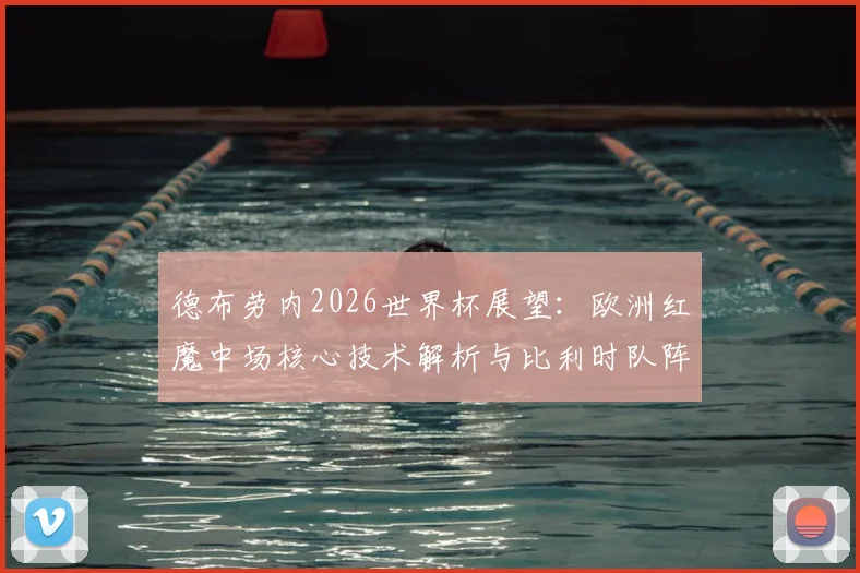 德布劳内2026世界杯展望：欧洲红魔中场核心技术解析与比利时队阵容前瞻