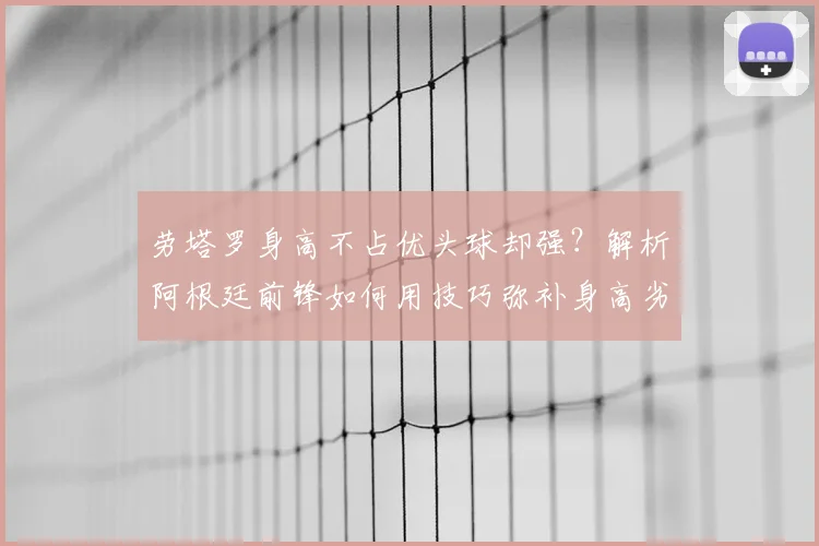 劳塔罗身高不占优头球却强？解析阿根廷前锋如何用技巧弥补身高劣势，头球破门集锦分析