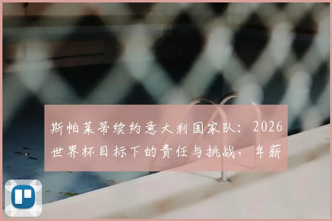 斯帕莱蒂续约意大利国家队：2026世界杯目标下的责任与挑战，年薪与执教思路解析