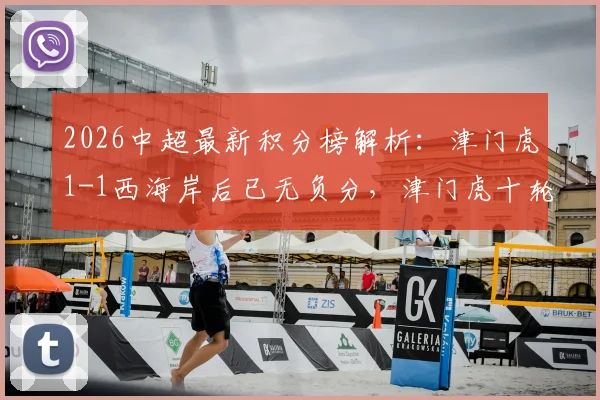 2026中超最新积分榜解析：津门虎1-1西海岸后已无负分，津门虎十轮战绩及于根伟战术点评