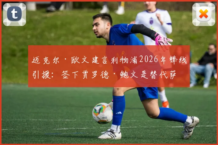 迈克尔·欧文建言利物浦2026年锋线引援:签下贾罗德·鲍文是替代萨拉赫的优选方案