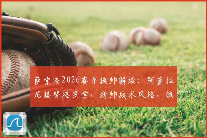 萨索洛2026赛季换帅解读:阿奎拉尼接替格罗索,新帅战术风格、执教履历及球队前景深度分析
