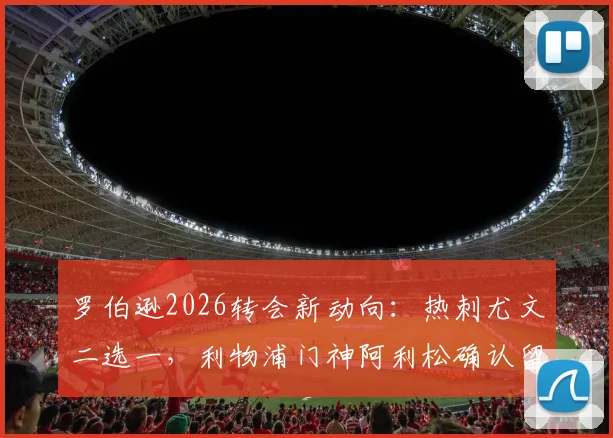 罗伯逊2026转会新动向:热刺尤文二选一,利物浦门神阿利松确认留队消息解读