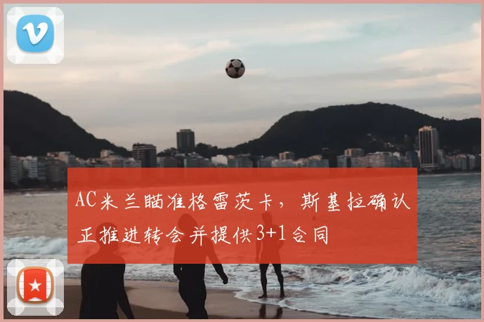 AC米兰瞄准格雷茨卡,斯基拉确认正推进转会并提供3+1合同