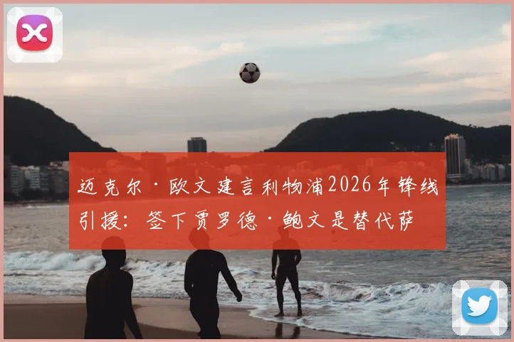 迈克尔·欧文建言利物浦2026年锋线引援：签下贾罗德·鲍文是替代萨拉赫的优选方案