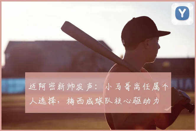 迈阿密新帅发声:小马哥离任属个人选择,梅西成球队核心驱动力