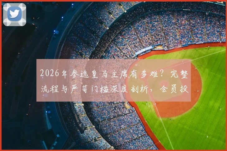 2026年参选皇马主席有多难？完整流程与严苛门槛深度剖析，会员投票是关键