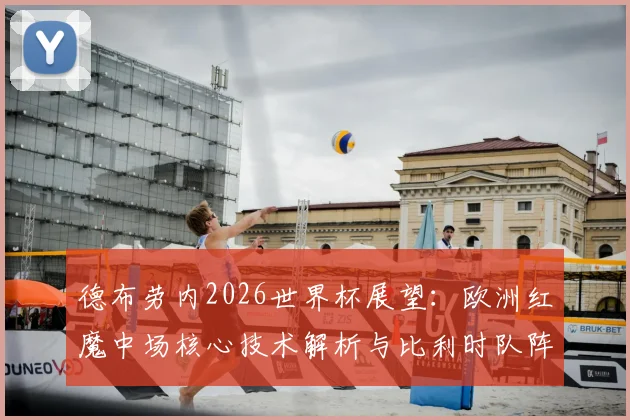 德布劳内2026世界杯展望:欧洲红魔中场核心技术解析与比利时队阵容前瞻