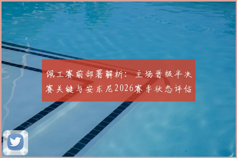 佩工赛前部署解析:主场晋级半决赛关键与安东尼2026赛季状态评估