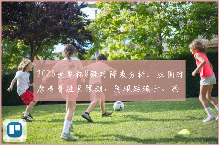 2026世界杯8强对阵表分析:法国对摩洛哥胜负预测,阿根廷瑞士、西班牙比利时、挪威英格兰实力前瞻