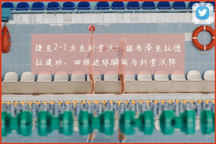 捷克2-1力克科索沃：赫洛泽克拉德拉建功，回顾进球瞬间与科索沃阵容解析