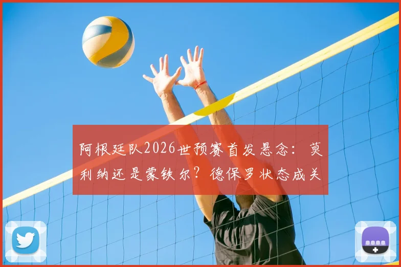阿根廷队2026世预赛首发悬念：莫利纳还是蒙铁尔？德保罗状态成关键，斯卡洛尼如何抉择