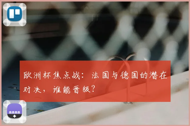 欧洲杯焦点战：法国与德国的潜在对决，谁能晋级？