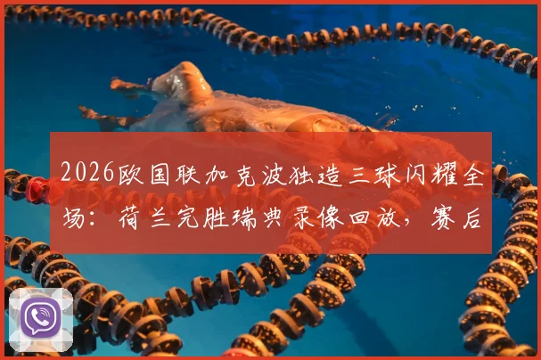 2026欧国联加克波独造三球闪耀全场：荷兰完胜瑞典录像回放，赛后专访与积分榜解析