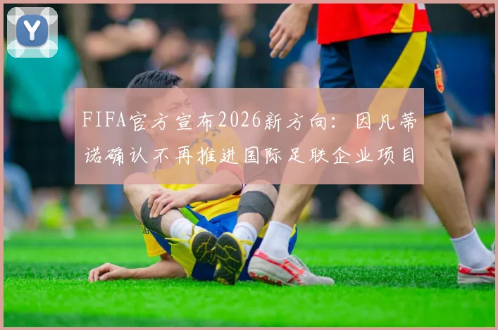 FIFA官方宣布2026新方向：因凡蒂诺确认不再推进国际足联企业项目，背后原因与未来计划解读