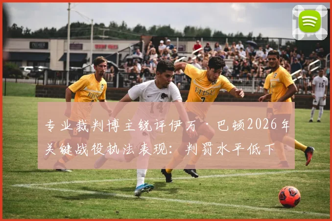 专业裁判博主锐评伊万·巴顿2026年关键战役执法表现:判罚水平低下,VAR系统彻底失灵
