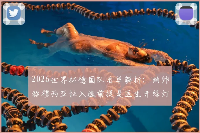 2026世界杯德国队名单解析:纳帅称穆西亚拉入选前提是医生开绿灯,健康状况成关键