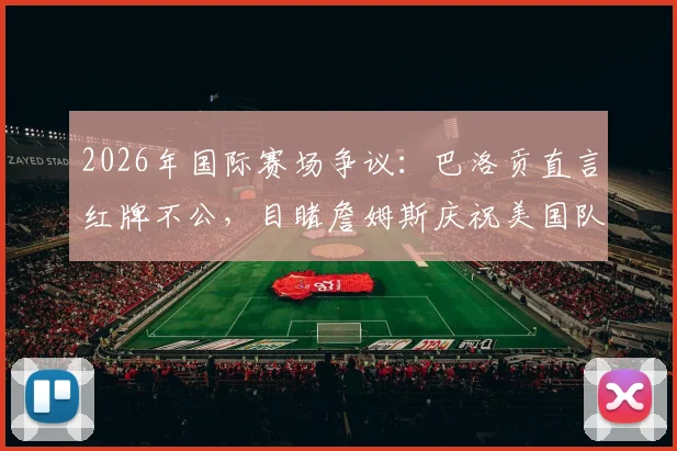 2026年国际赛场争议：巴洛贡直言红牌不公，目睹詹姆斯庆祝美国队称太梦幻