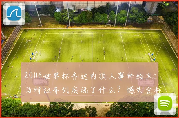 2006世界杯齐达内顶人事件始末：马特拉齐到底说了什么？憾失金杯成永恒遗憾