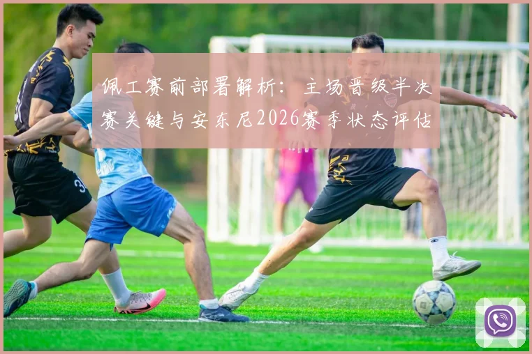 佩工赛前部署解析：主场晋级半决赛关键与安东尼2026赛季状态评估