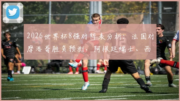 2026世界杯8强对阵表分析：法国对摩洛哥胜负预测，阿根廷瑞士、西班牙比利时、挪威英格兰实力前瞻