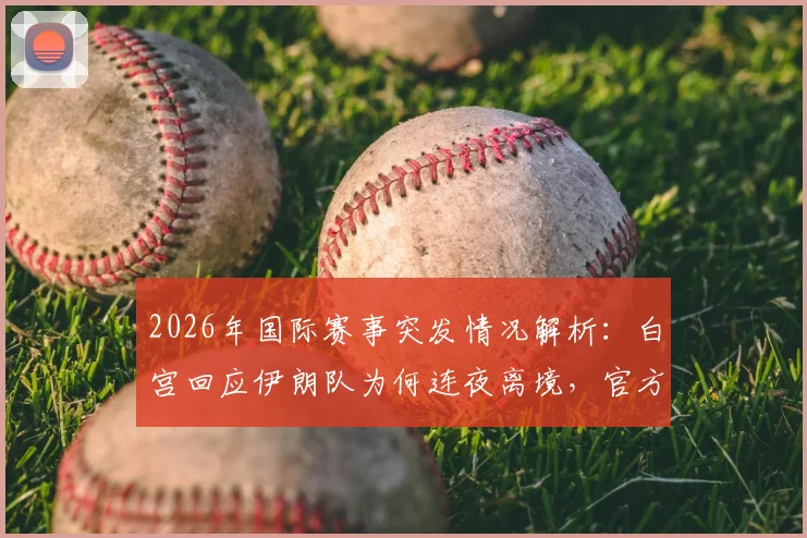 2026年国际赛事突发情况解析：白宫回应伊朗队为何连夜离境，官方回应流程详情