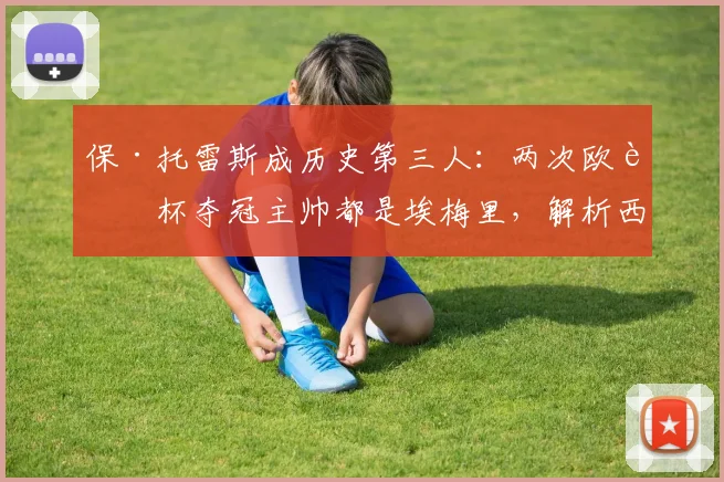 保·托雷斯成历史第三人：两次欧联杯夺冠主帅都是埃梅里，解析西班牙后卫的夺冠之路