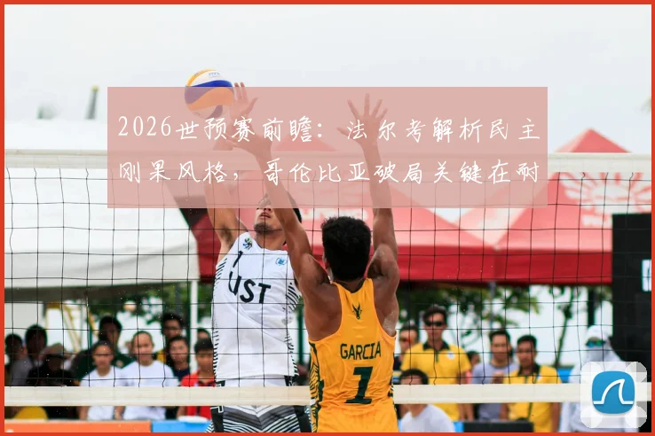 2026世预赛前瞻：法尔考解析民主刚果风格，哥伦比亚破局关键在耐心