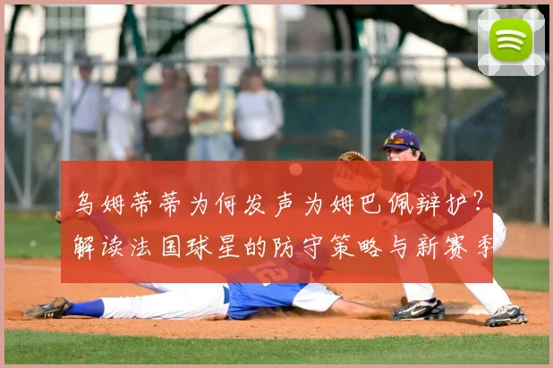 乌姆蒂蒂为何发声为姆巴佩辩护?解读法国球星的防守策略与新赛季战术影响