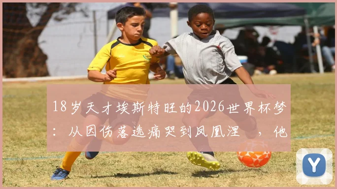 18岁天才埃斯特旺的2026世界杯梦：从因伤落选痛哭到凤凰涅槃，他的励志故事教会我们什么