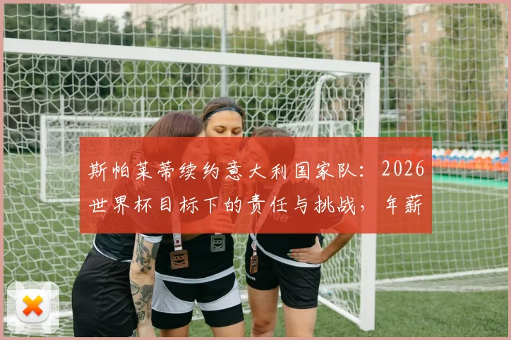 斯帕莱蒂续约意大利国家队:2026世界杯目标下的责任与挑战,年薪与执教思路解析